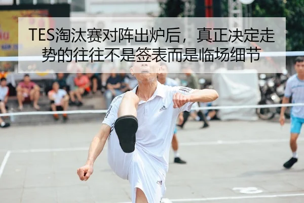 TES淘汰赛对阵出炉后，真正决定走势的往往不是签表而是临场细节