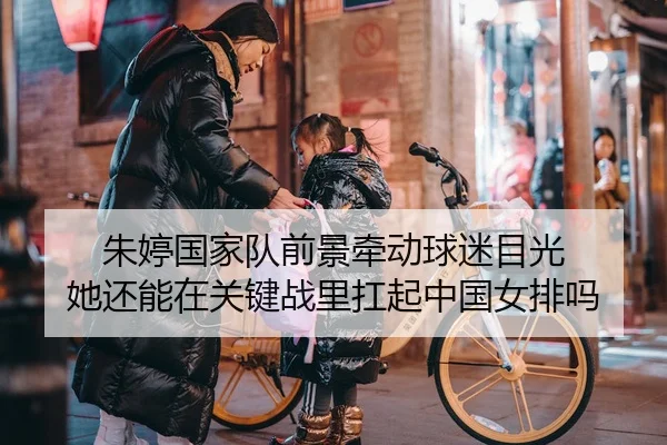 朱婷国家队前景牵动球迷目光 她还能在关键战里扛起中国女排吗