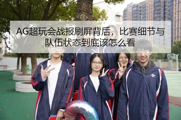 AG超玩会战报刷屏背后，比赛细节与队伍状态到底该怎么看